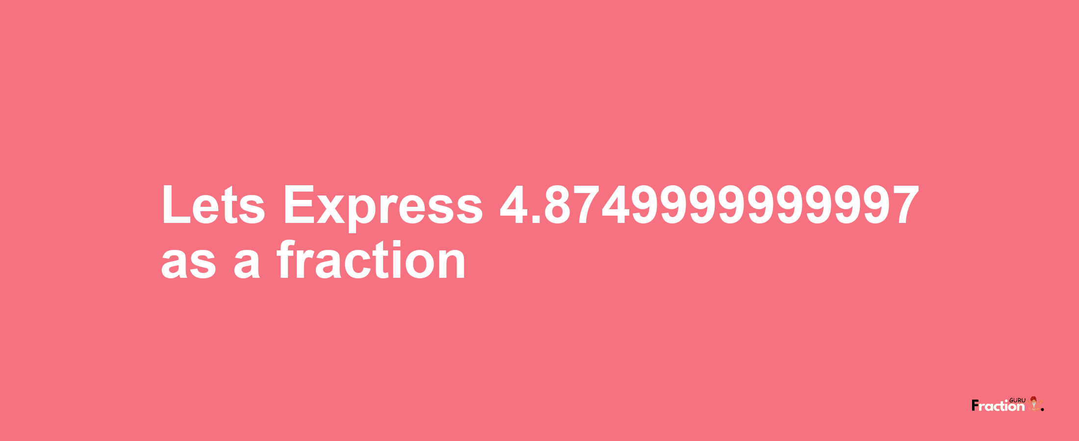 Lets Express 4.8749999999997 as afraction